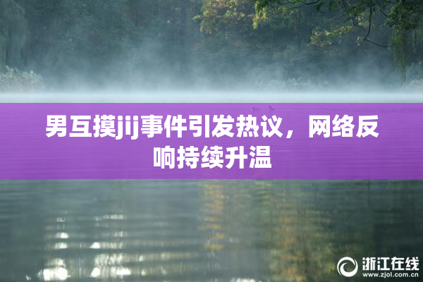 男互摸jij事件引发热议，网络反响持续升温