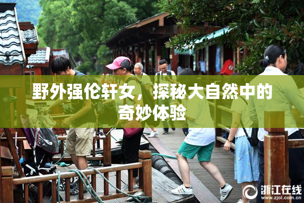 野外强伦轩女，探秘大自然中的奇妙体验