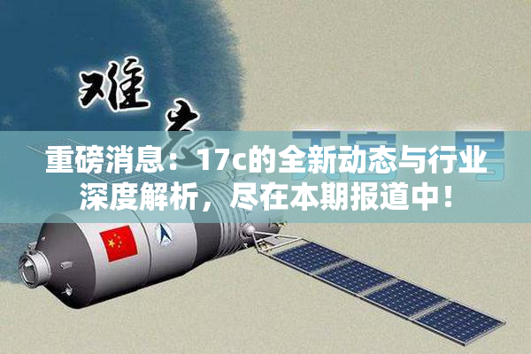 重磅消息：17c的全新动态与行业深度解析，尽在本期报道中！