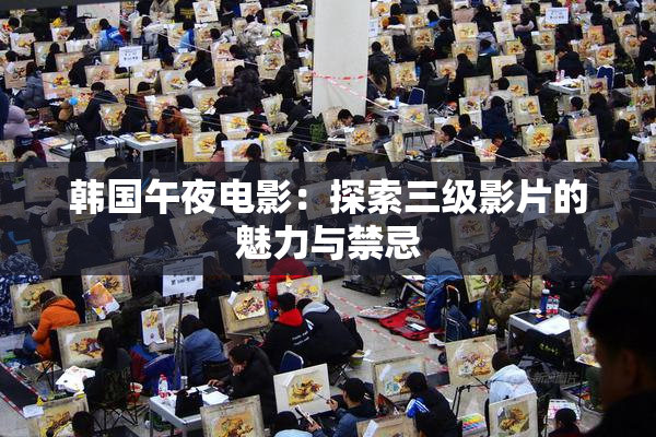韩国午夜电影：探索三级影片的魅力与禁忌