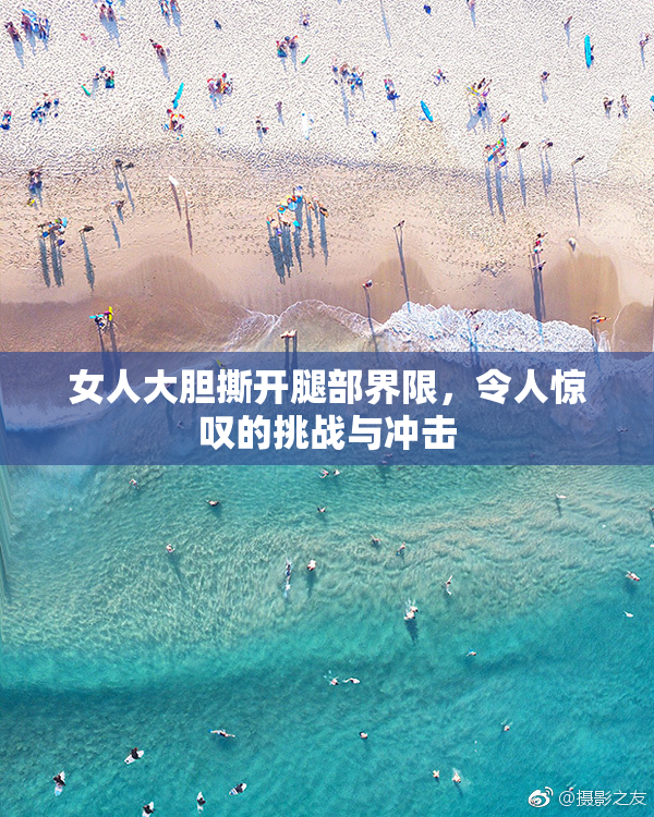 女人大胆撕开腿部界限，令人惊叹的挑战与冲击