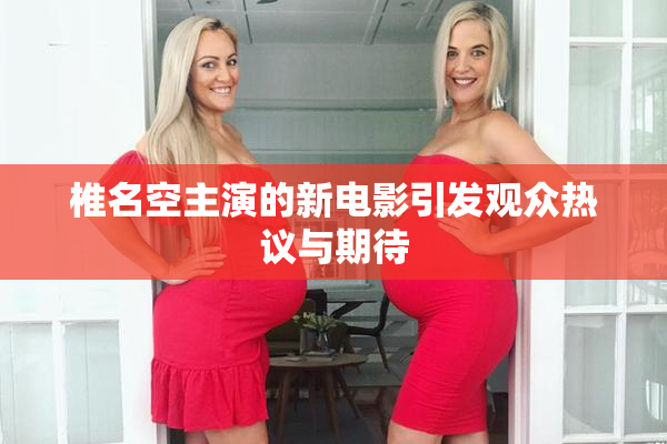 椎名空主演的新电影引发观众热议与期待