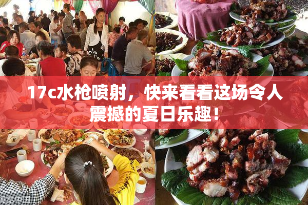 17c水枪喷射，快来看看这场令人震撼的夏日乐趣！
