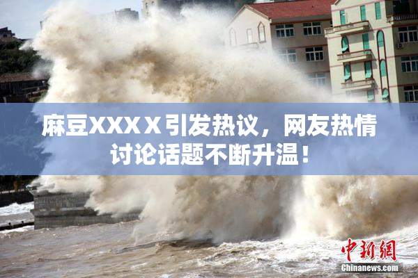麻豆XXXⅩ引发热议，网友热情讨论话题不断升温！
