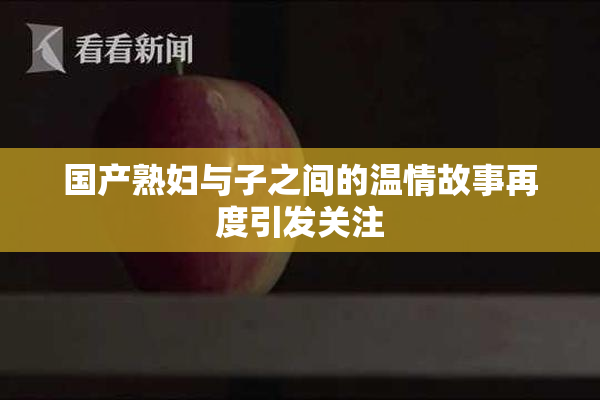 国产熟妇与子之间的温情故事再度引发关注