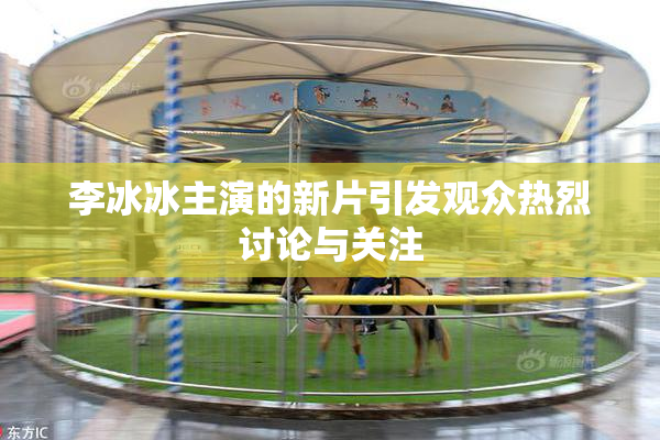 李冰冰主演的新片引发观众热烈讨论与关注
