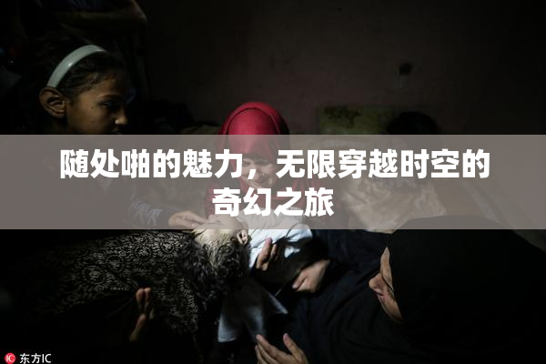 随处啪的魅力，无限穿越时空的奇幻之旅