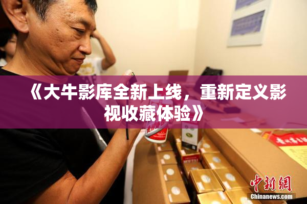 《大牛影库全新上线，重新定义影视收藏体验》