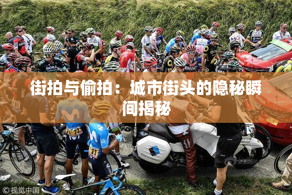 街拍与偷拍：城市街头的隐秘瞬间揭秘