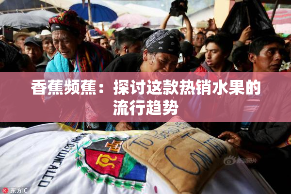 香蕉频蕉：探讨这款热销水果的流行趋势