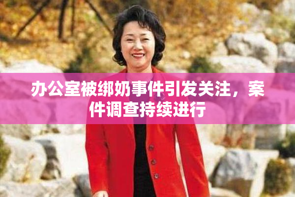 办公室被绑奶事件引发关注，案件调查持续进行