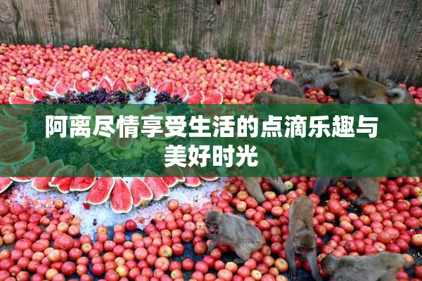 阿离尽情享受生活的点滴乐趣与美好时光