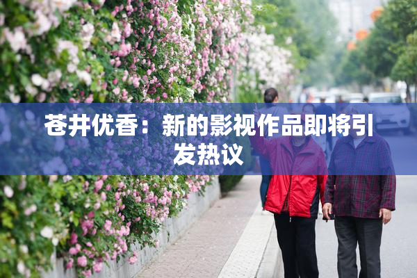 苍井优香：新的影视作品即将引发热议