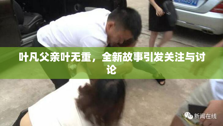 叶凡父亲叶无重，全新故事引发关注与讨论