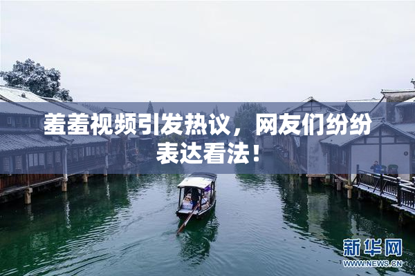 羞羞视频引发热议，网友们纷纷表达看法！