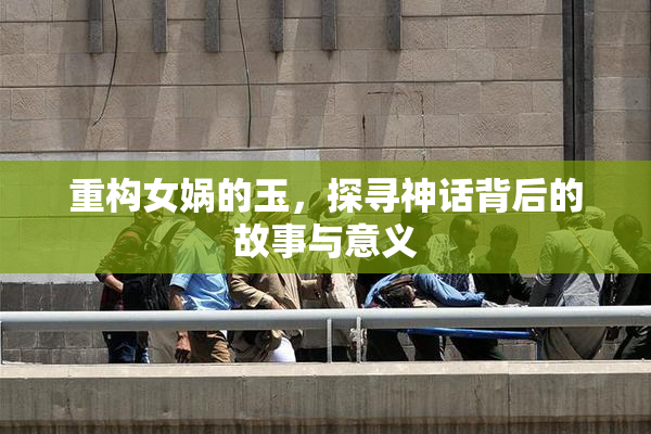 重构女娲的玉，探寻神话背后的故事与意义