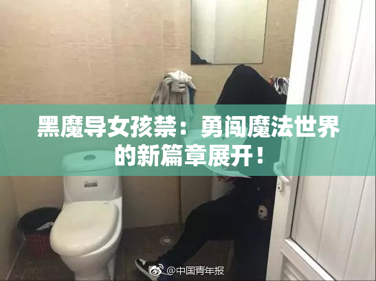 黑魔导女孩禁：勇闯魔法世界的新篇章展开！