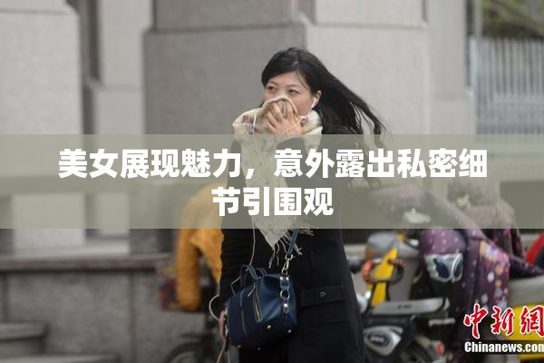 美女展现魅力，意外露出私密细节引围观