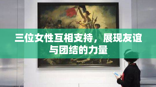 三位女性互相支持，展现友谊与团结的力量