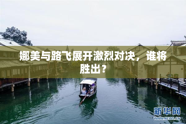 娜美与路飞展开激烈对决，谁将胜出？