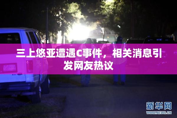 三上悠亚遭遇C事件，相关消息引发网友热议