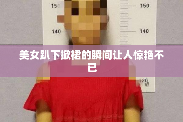 美女趴下掀裙的瞬间让人惊艳不已