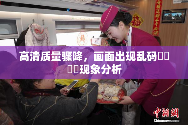 高清质量骤降，画面出现乱码❌‌❌‌现象分析