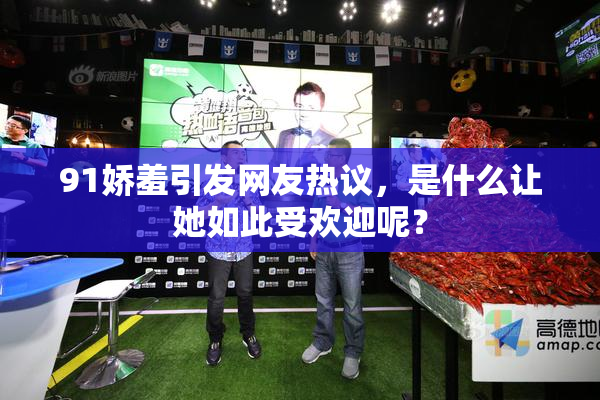 91娇羞引发网友热议，是什么让她如此受欢迎呢？