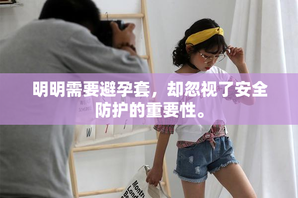 明明需要避孕套，却忽视了安全防护的重要性。