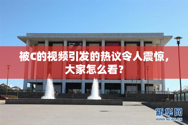 被C的视频引发的热议令人震惊，大家怎么看？