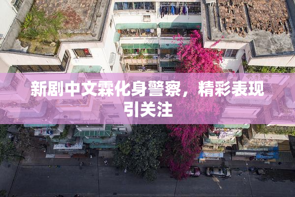 新剧中文霖化身警察，精彩表现引关注