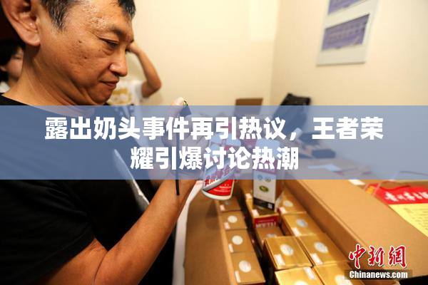 露出奶头事件再引热议，王者荣耀引爆讨论热潮