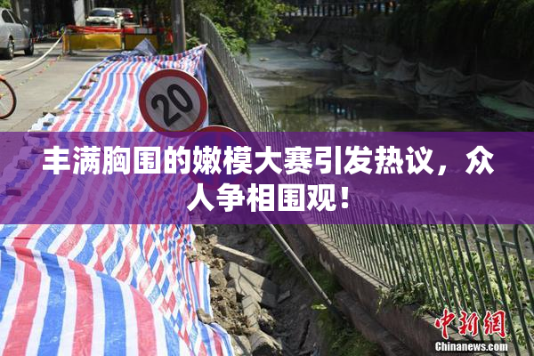 丰满胸围的嫩模大赛引发热议，众人争相围观！