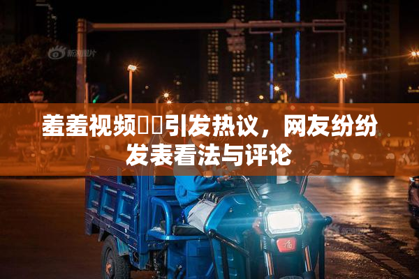 羞羞视频❌‌引发热议，网友纷纷发表看法与评论