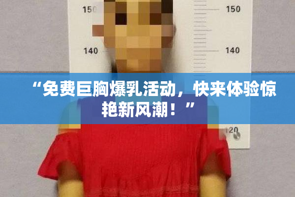“免费巨胸爆乳活动，快来体验惊艳新风潮！”