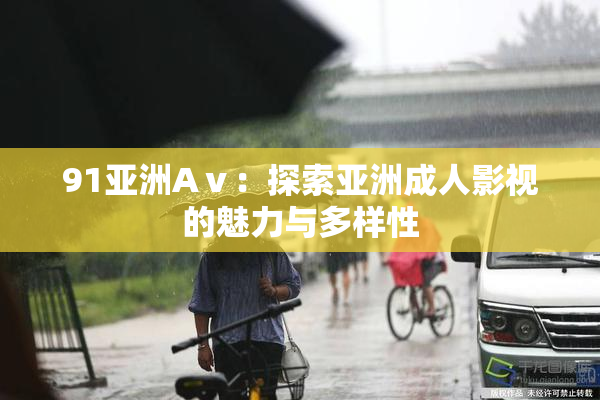 91亚洲Aⅴ：探索亚洲成人影视的魅力与多样性