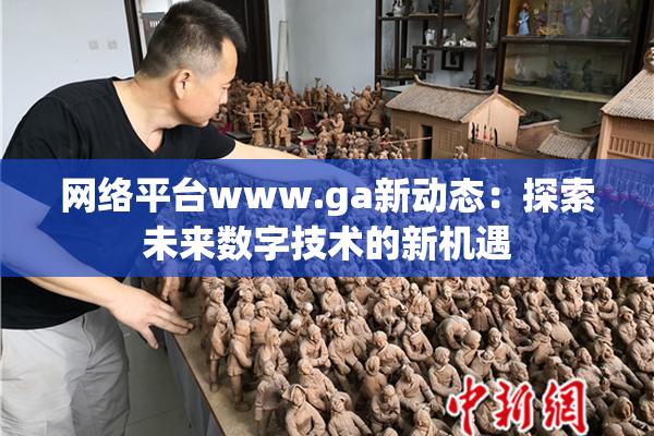 网络平台www.ga新动态：探索未来数字技术的新机遇
