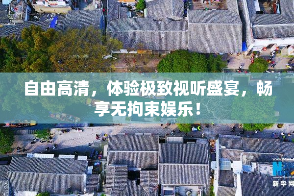 自由高清，体验极致视听盛宴，畅享无拘束娱乐！