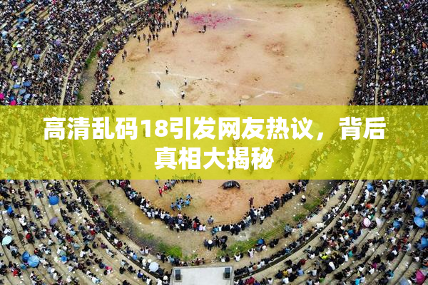 高清乱码18引发网友热议，背后真相大揭秘