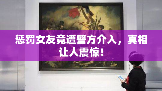 惩罚女友竟遭警方介入，真相让人震惊！