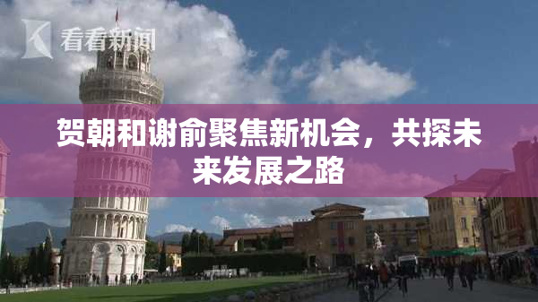 贺朝和谢俞聚焦新机会，共探未来发展之路