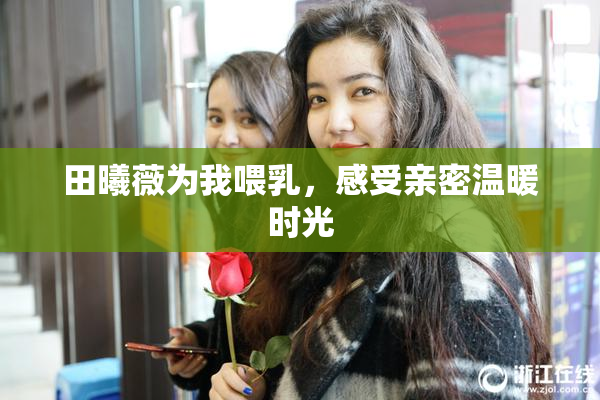 田曦薇为我喂乳，感受亲密温暖时光