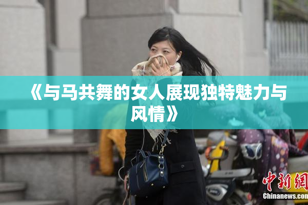 《与马共舞的女人展现独特魅力与风情》