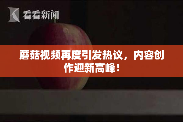 蘑菇视频再度引发热议，内容创作迎新高峰！