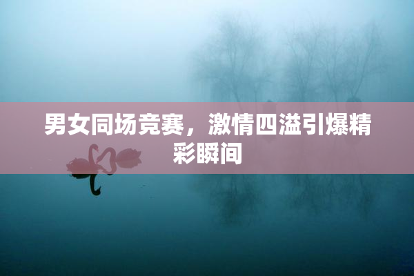 男女同场竞赛，激情四溢引爆精彩瞬间