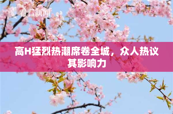 高H猛烈热潮席卷全城，众人热议其影响力