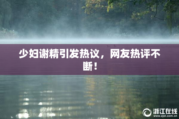 少妇谢精引发热议，网友热评不断！