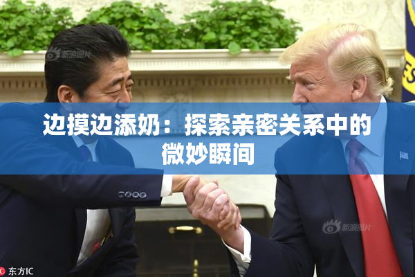 边摸边添奶：探索亲密关系中的微妙瞬间