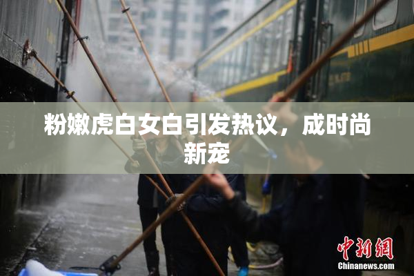 粉嫩虎白女白引发热议，成时尚新宠
