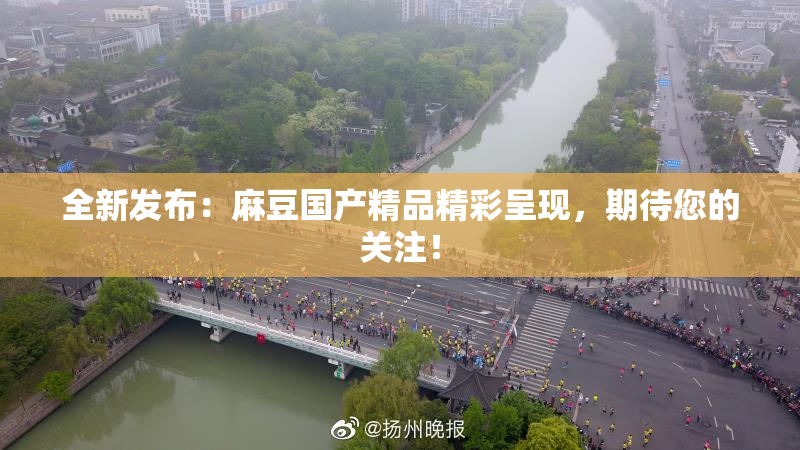 全新发布：麻豆国产精品精彩呈现，期待您的关注！